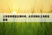 上海首钢男篮比赛时间，北京首钢队上海男篮直播