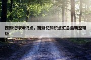 西游记球知识点，西游记知识点汇总最新整理版