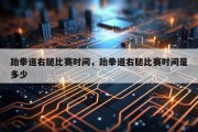跆拳道右腿比赛时间，跆拳道右腿比赛时间是多少