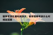 钢琴考级比赛时间多久，钢琴视频考级什么时候出结果