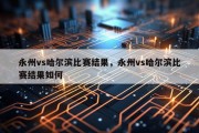 永州vs哈尔滨比赛结果，永州vs哈尔滨比赛结果如何