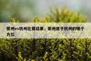 衢州vs杭州比赛结果，衢州属于杭州的哪个方位