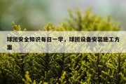球团安全知识每日一学，球团设备安装施工方案