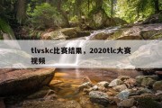 tlvskc比赛结果，2020tlc大赛视频
