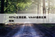 tl打kc比赛结果，lckskt最新比赛视频