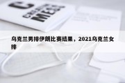 乌克兰男排伊朗比赛结果，2021乌克兰女排