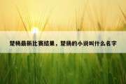 楚杨最新比赛结果，楚扬的小说叫什么名字