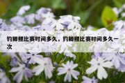 钓鲫鲤比赛时间多久，钓鲫鲤比赛时间多久一次