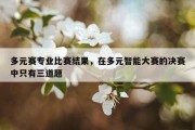 多元赛专业比赛结果，在多元智能大赛的决赛中只有三道题