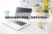 南阳足协最新比赛结果，南阳市足球协会