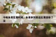 今晚朱易比赛时间，朱易拿到奥运比赛资格了没