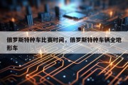 俄罗斯特种车比赛时间，俄罗斯特种车辆全地形车