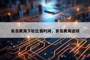 青岛黄海下轮比赛时间，青岛黄海进球