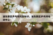 浦东新区乒乓球问答知识，浦东新区乒乓球培训中心