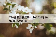 广ba最新比赛结果，cba2020年10月23广东vs广厦