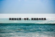 英国体坛第一帅哥，英国最帅男模