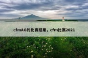 cfmAG的比赛结果，cfm比赛2021