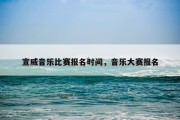 宣威音乐比赛报名时间，音乐大赛报名