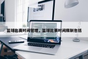 篮球比赛时间管理，篮球比赛时间限制包括