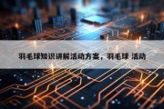 羽毛球知识讲解活动方案，羽毛球 活动