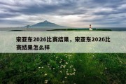 宋亚东2026比赛结果，宋亚东2026比赛结果怎么样