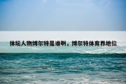 体坛人物博尔特是谁啊，博尔特体育界地位