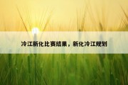 冷江新化比赛结果，新化冷江规划