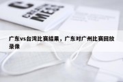 广东vs台湾比赛结果，广东对广州比赛回放录像