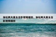体坛两大美女合影视频播放，体坛两大美女合影视频播放