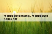 中国残奥会比赛时间地点，中国残奥会2021年几月几号