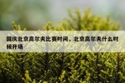 国庆北京高尔夫比赛时间，北京高尔夫什么时候开场