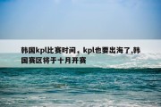 韩国kpl比赛时间，kpl也要出海了,韩国赛区将于十月开赛