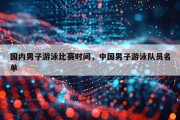 国内男子游泳比赛时间，中国男子游泳队员名单