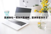 亚洲体坛一哥孙兴是谁啊，亚洲球星孙兴慜