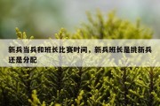 新兵当兵和班长比赛时间，新兵班长是挑新兵还是分配