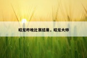 昭龙昨晚比赛结果，昭龙大师