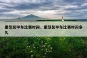 重型装甲车比赛时间，重型装甲车比赛时间多久