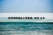 林丹妈妈体坛之母是谁，林丹 儿子