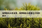 淄博体坛小区全景，淄博体坛小区是几几年的房子