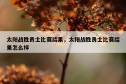 太阳战胜勇士比赛结果，太阳战胜勇士比赛结果怎么样