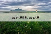 ggdy比赛结果，ggng比赛