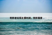 荒野老玩家比赛时间，荒野赛事