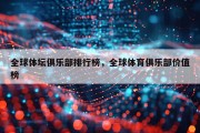 全球体坛俱乐部排行榜，全球体育俱乐部价值榜