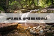 顺平比赛结果，顺平比赛结果最新消息