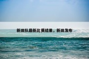 新田队最新比赛结果，新田发布