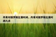 丹麦对俄罗斯比赛时间，丹麦对俄罗斯比赛时间几点