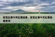 张雪比赛今天比赛结果，张雪比赛今天比赛结果查询