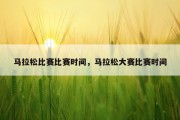 马拉松比赛比赛时间，马拉松大赛比赛时间