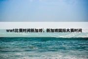 wwt比赛时间新加坡，新加坡国际大赛时间