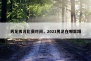 男足拔河比赛时间，2021男足在哪里踢